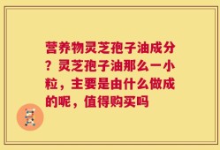 营养物灵芝孢子油成分？灵芝孢子油那么一小粒，主要是由什么做成的呢，值得购买吗