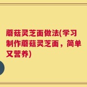 蘑菇灵芝面做法(学习制作蘑菇灵芝面，简单又营养)