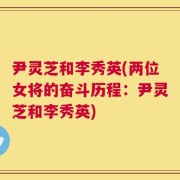 尹灵芝和李秀英(两位女将的奋斗历程：尹灵芝和李秀英)