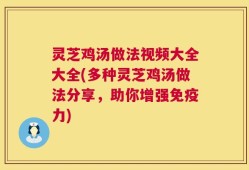 灵芝鸡汤做法视频大全大全(多种灵芝鸡汤做法分享，助你增强免疫力)