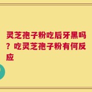 灵芝孢子粉吃后牙黑吗？吃灵芝孢子粉有何反应