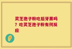 灵芝孢子粉吃后牙黑吗？吃灵芝孢子粉有何反应