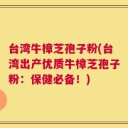 台湾牛樟芝孢子粉(台湾出产优质牛樟芝孢子粉：保健必备！)