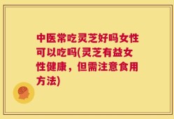 中医常吃灵芝好吗女性可以吃吗(灵芝有益女性健康，但需注意食用方法)