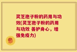 灵芝孢子粉的药用与功效(灵芝孢子粉的药用与功效 善护身心，增强免疫力)