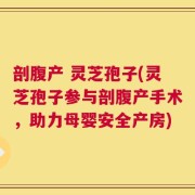 剖腹产 灵芝孢子(灵芝孢子参与剖腹产手术，助力母婴安全产房)