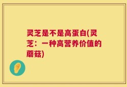灵芝是不是高蛋白(灵芝：一种高营养价值的蘑菇)