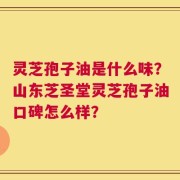 灵芝孢子油是什么味？山东芝圣堂灵芝孢子油口碑怎么样？