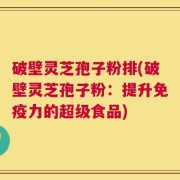 破壁灵芝孢子粉排(破壁灵芝孢子粉：提升免疫力的超级食品)