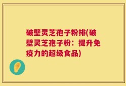 破壁灵芝孢子粉排(破壁灵芝孢子粉：提升免疫力的超级食品)