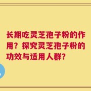长期吃灵芝孢子粉的作用？探究灵芝孢子粉的功效与适用人群？