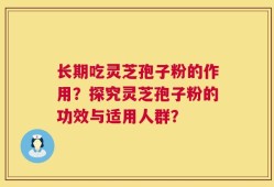 长期吃灵芝孢子粉的作用？探究灵芝孢子粉的功效与适用人群？