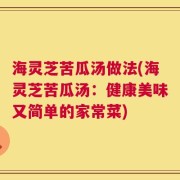 海灵芝苦瓜汤做法(海灵芝苦瓜汤：健康美味又简单的家常菜)