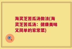 海灵芝苦瓜汤做法(海灵芝苦瓜汤：健康美味又简单的家常菜)