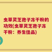虫草灵芝孢子冻干粉的功效(虫草灵芝孢子冻干粉：养生佳品)