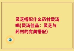 灵芝搭配什么药材煲汤喝(煲汤佳品：灵芝与药材的完美搭配)