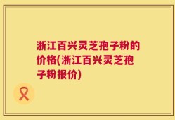 浙江百兴灵芝孢子粉的价格(浙江百兴灵芝孢子粉报价)