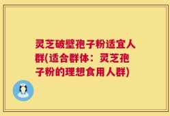 灵芝破壁孢子粉适宜人群(适合群体：灵芝孢子粉的理想食用人群)