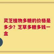灵芝植物多糖的价格是多少？芝草多糖多钱一盒