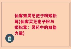 仙客来灵芝孢子粉姬松茸(仙客灵芝孢子粉与姬松茸：灵药中的双倍力量)