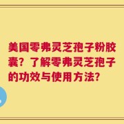 美国零弗灵芝孢子粉胶囊？了解零弗灵芝孢子的功效与使用方法？