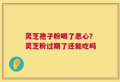 灵芝孢子粉喝了恶心？灵芝粉过期了还能吃吗
