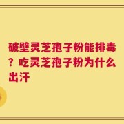 破壁灵芝孢子粉能排毒？吃灵芝孢子粉为什么出汗
