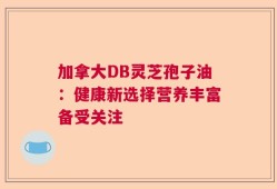 加拿大DB灵芝孢子油：健康新选择营养丰富备受关注