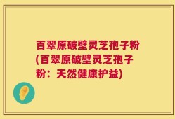 百翠原破壁灵芝孢子粉(百翠原破壁灵芝孢子粉：天然健康护益)