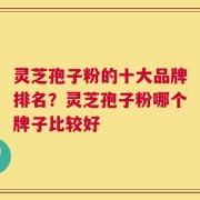 灵芝孢子粉的十大品牌排名？灵芝孢子粉哪个牌子比较好