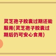 灵芝孢子胶囊过期还能服用(灵芝孢子胶囊过期后仍可安心食用)