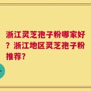 浙江灵芝孢子粉哪家好？浙江地区灵芝孢子粉推荐？