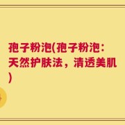 孢子粉泡(孢子粉泡：天然护肤法，清透美肌)