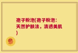 孢子粉泡(孢子粉泡：天然护肤法，清透美肌)