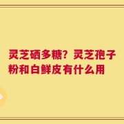 灵芝硒多糖？灵芝孢子粉和白鲜皮有什么用