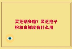 灵芝硒多糖？灵芝孢子粉和白鲜皮有什么用