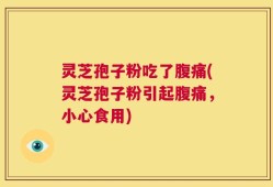 灵芝孢子粉吃了腹痛(灵芝孢子粉引起腹痛，小心食用)