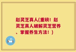 赵灵芝真人(重磅！赵灵芝真人破解灵芝营养、掌握养生方法！)