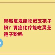 胃癌复发能吃灵芝孢子粉？胃癌化疗能吃灵芝孢子粉吗