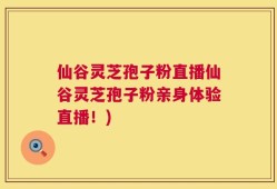 仙谷灵芝孢子粉直播仙谷灵芝孢子粉亲身体验直播！)