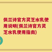 佩兰诗官方灵芝水乳使用说明(佩兰诗官方灵芝水乳使用指南)