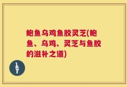 鲍鱼乌鸡鱼胶灵芝(鲍鱼、乌鸡、灵芝与鱼胶的滋补之道)