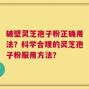 破壁灵芝孢子粉正确用法？科学合理的灵芝孢子粉服用方法？