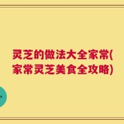 灵芝的做法大全家常(家常灵芝美食全攻略)