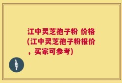 江中灵芝孢子粉 价格(江中灵芝孢子粉报价，买家可参考)