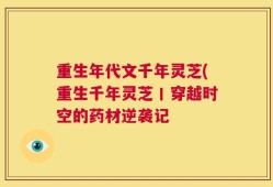 重生年代文千年灵芝(重生千年灵芝丨穿越时空的药材逆袭记