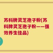 苏科牌灵芝孢子粉(苏科牌灵芝孢子粉——强效养生佳品)