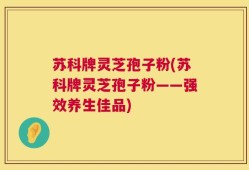 苏科牌灵芝孢子粉(苏科牌灵芝孢子粉——强效养生佳品)