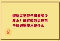 破壁灵芝孢子粉要多少度水？最有效的灵芝孢子粉破壁技术是什么