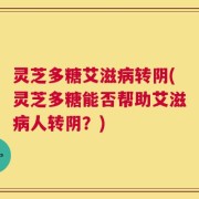 灵芝多糖艾滋病转阴(灵芝多糖能否帮助艾滋病人转阴？)